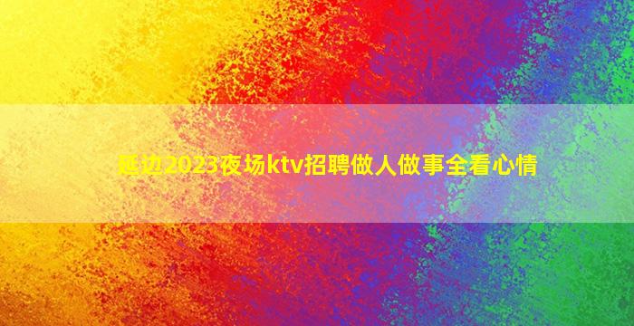 延边2023夜场ktv招聘做人做事全看心情